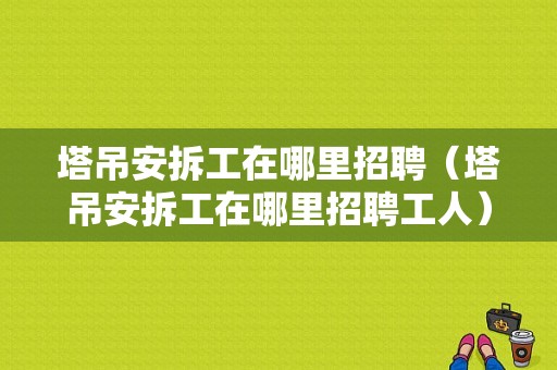 塔吊安拆工在哪里招聘（塔吊安拆工在哪里招聘工人）