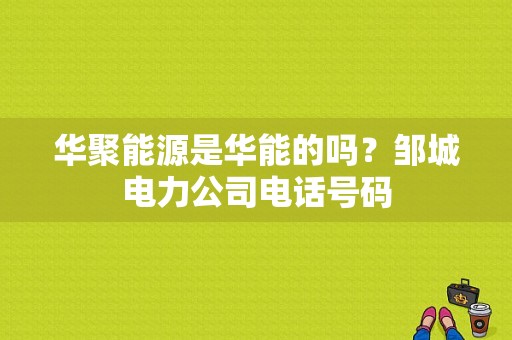 华聚能源是华能的吗？邹城电力公司电话号码