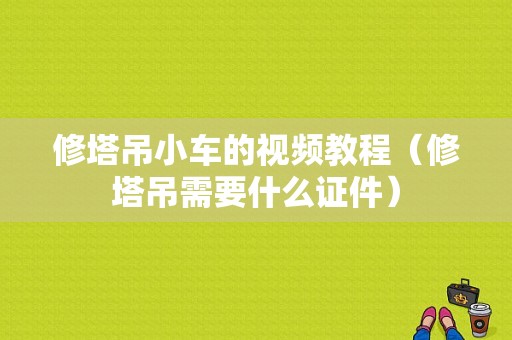 修塔吊小车的视频教程（修塔吊需要什么证件）