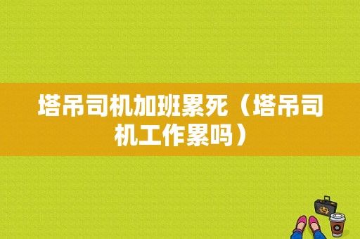 塔吊司机加班累死（塔吊司机工作累吗）