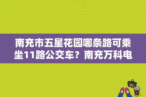 南充市五星花园哪条路可乘坐11路公交车？南充万科电话号码-图1