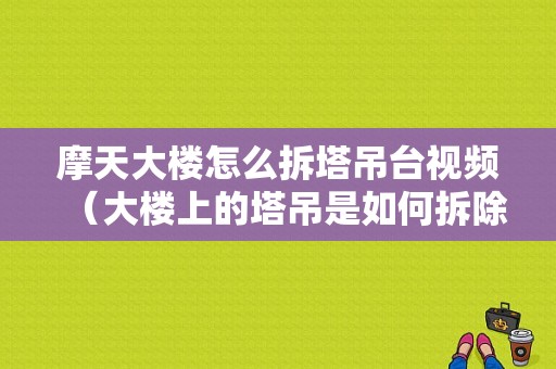 摩天大楼怎么拆塔吊台视频（大楼上的塔吊是如何拆除的）-图1