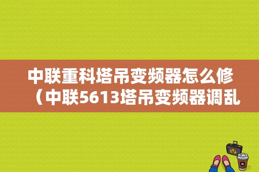 中联重科塔吊变频器怎么修（中联5613塔吊变频器调乱了怎么调）