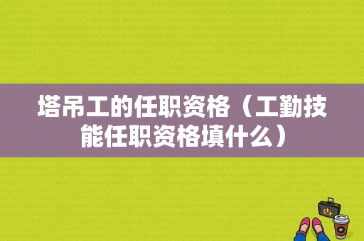 塔吊工的任职资格（工勤技能任职资格填什么）