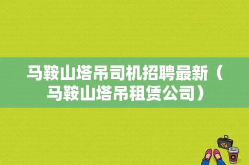 马鞍山塔吊司机招聘最新（马鞍山塔吊租赁公司）