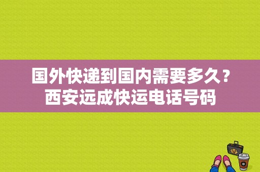 国外快递到国内需要多久？西安远成快运电话号码-图1