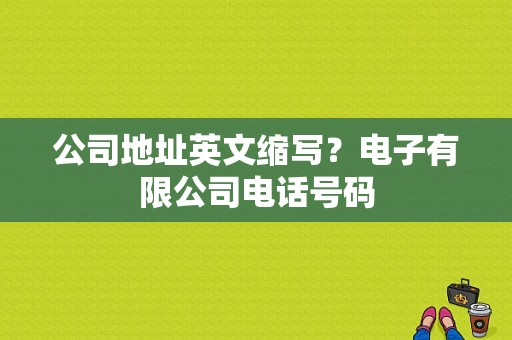 公司地址英文缩写？电子有限公司电话号码-图1