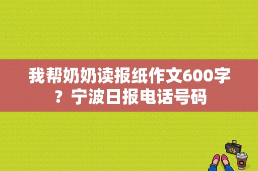 我帮奶奶读报纸作文600字？宁波日报电话号码