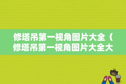 修塔吊第一视角图片大全（修塔吊第一视角图片大全大图）