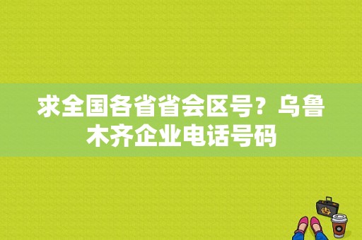 求全国各省省会区号？乌鲁木齐企业电话号码