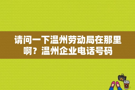 请问一下温州劳动局在那里啊？温州企业电话号码