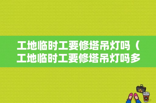 工地临时工要修塔吊灯吗（工地临时工要修塔吊灯吗多少钱）