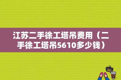 江苏二手徐工塔吊费用（二手徐工塔吊5610多少钱）