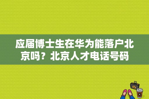 应届博士生在华为能落户北京吗？北京人才电话号码