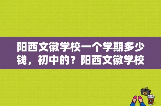 阳西文徽学校一个学期多少钱，初中的？阳西文徽学校电话号码