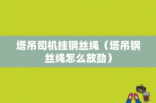 塔吊司机挂钢丝绳（塔吊钢丝绳怎么放劲）