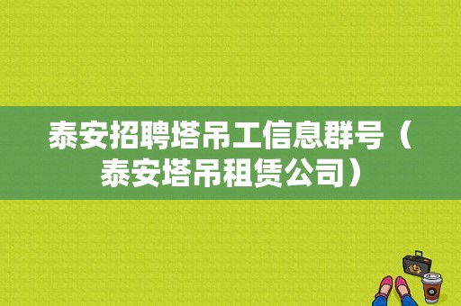 泰安招聘塔吊工信息群号（泰安塔吊租赁公司）