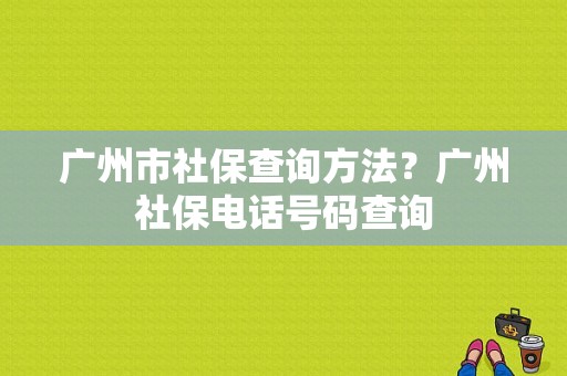 广州市社保查询方法？广州社保电话号码查询-图1