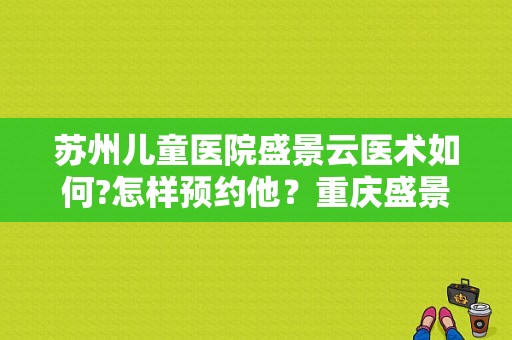 苏州儿童医院盛景云医术如何?怎样预约他？重庆盛景医院电话号码