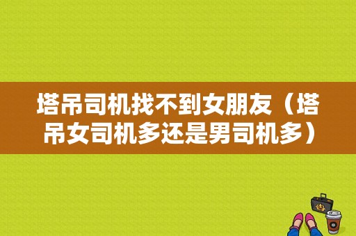 塔吊司机找不到女朋友（塔吊女司机多还是男司机多）-图1