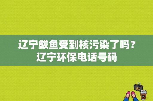 辽宁鲅鱼受到核污染了吗？辽宁环保电话号码-图1