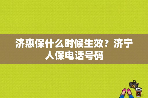 济惠保什么时候生效？济宁人保电话号码