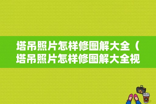 塔吊照片怎样修图解大全（塔吊照片怎样修图解大全视频教程）-图1