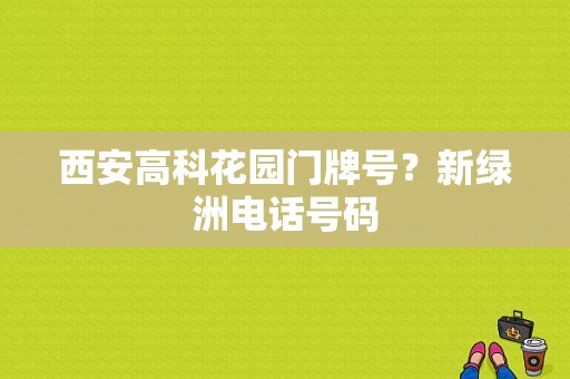 西安高科花园门牌号？新绿洲电话号码