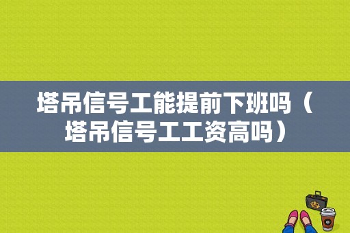 塔吊信号工能提前下班吗（塔吊信号工工资高吗）