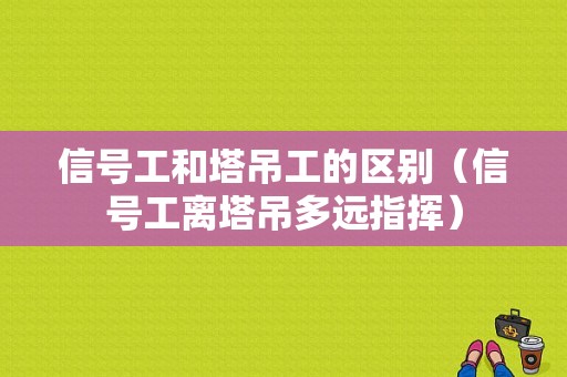 信号工和塔吊工的区别（信号工离塔吊多远指挥）