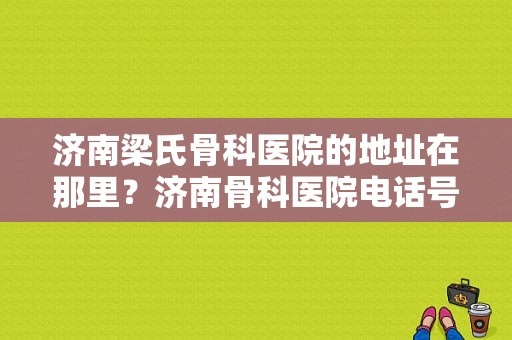 济南梁氏骨科医院的地址在那里？济南骨科医院电话号码-图1