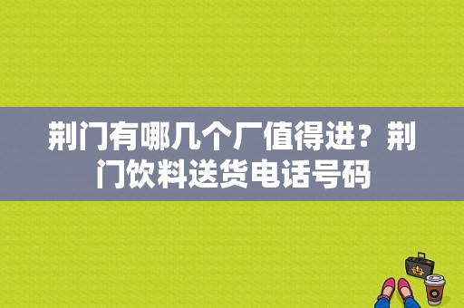 荆门有哪几个厂值得进？荆门饮料送货电话号码