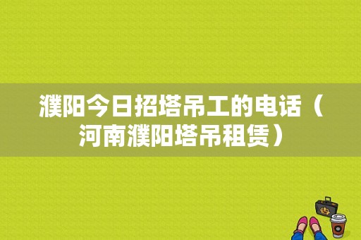 濮阳今日招塔吊工的电话（河南濮阳塔吊租赁）-图1