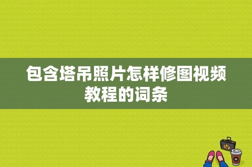 包含塔吊照片怎样修图视频教程的词条