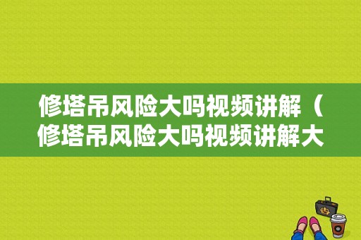 修塔吊风险大吗视频讲解（修塔吊风险大吗视频讲解大全）-图1