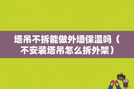 塔吊不拆能做外墙保温吗（不安装塔吊怎么拆外架）-图1