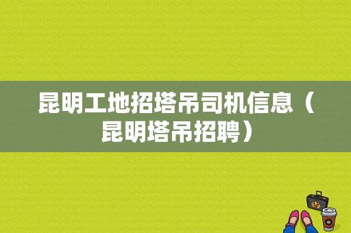 昆明工地招塔吊司机信息（昆明塔吊招聘）