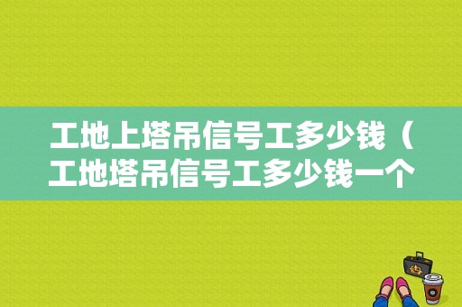 工地上塔吊信号工多少钱（工地塔吊信号工多少钱一个月）