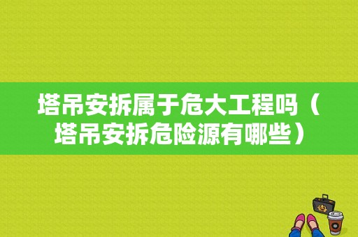 塔吊安拆属于危大工程吗（塔吊安拆危险源有哪些）