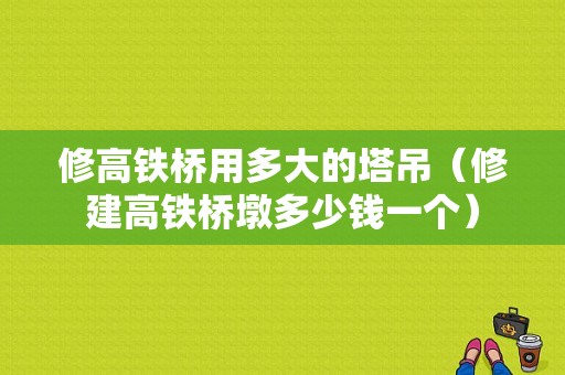 修高铁桥用多大的塔吊（修建高铁桥墩多少钱一个）-图1