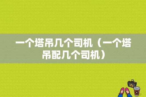 一个塔吊几个司机（一个塔吊配几个司机）