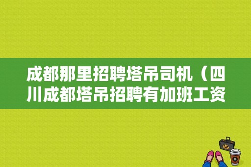 成都那里招聘塔吊司机（四川成都塔吊招聘有加班工资）