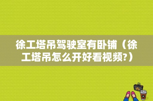 徐工塔吊驾驶室有卧铺（徐工塔吊怎么开好看视频?）