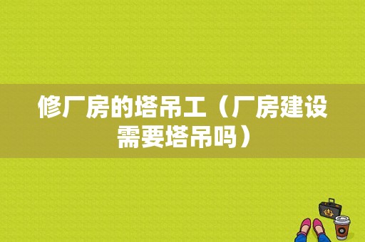 修厂房的塔吊工（厂房建设需要塔吊吗）