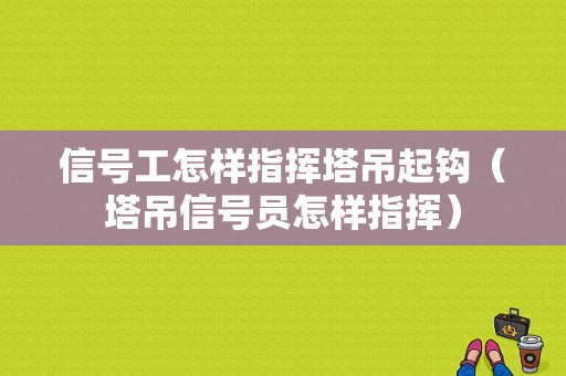 信号工怎样指挥塔吊起钩（塔吊信号员怎样指挥）