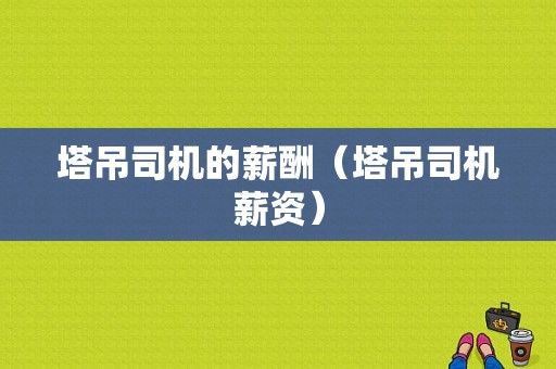 塔吊司机的薪酬（塔吊司机薪资）