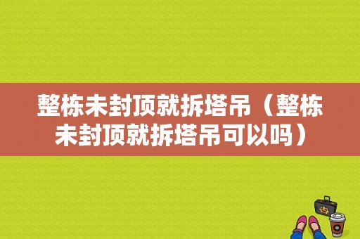 整栋未封顶就拆塔吊（整栋未封顶就拆塔吊可以吗）