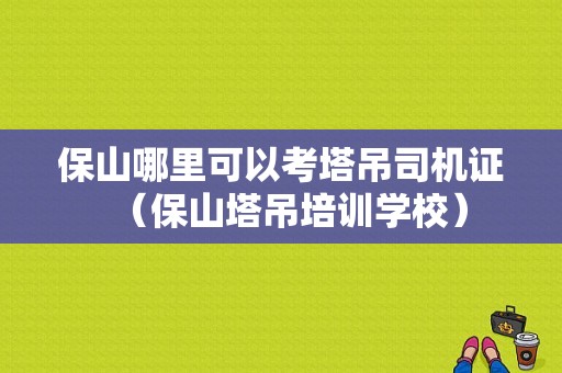 保山哪里可以考塔吊司机证（保山塔吊培训学校）-图1