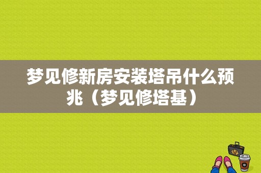 梦见修新房安装塔吊什么预兆（梦见修塔基）