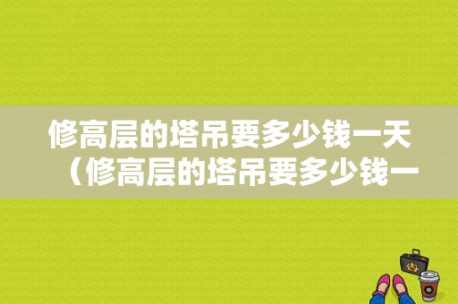 修高层的塔吊要多少钱一天（修高层的塔吊要多少钱一天呢）-图1